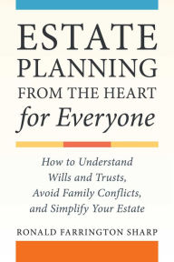 Title: Estate Planning from the Heart for Everyone: How to Understand Wills and Trusts, Avoid Family Conflicts, and Simplify Your Estate, Author: Ronald Farrington Sharp