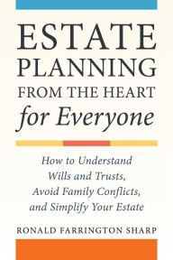 Estate Planning from the Heart for Everyone: How to Understand Wills and Trusts, Avoid Family Conflicts, and Simplify Your Estate