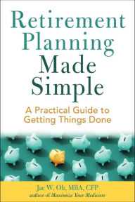 Title: Retirement Planning Made Simple: A Practical Guide to Getting Things Done, Author: Jae Oh MBA