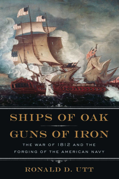 Ships of Oak, Guns of Iron: The War of 1812 and the Forging of the American Navy