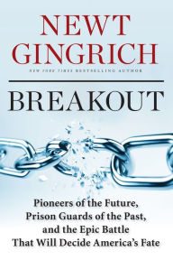 Title: Breakout: Pioneers of the Future, Prison Guards of the Past, and the Epic Battle That Will Decide America's Fate, Author: Newt Gingrich