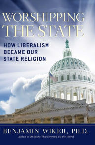 Title: Worshipping the State: How Liberalism Became Our State Religion, Author: Benjamin Wiker