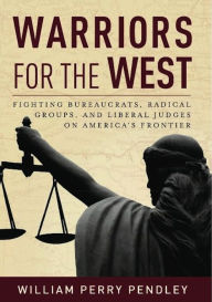 Title: Warriors for the West: Fighting Bureaucrats, Radical Groups, And Liberal Judges on America's Frontier, Author: William Perry Pendley
