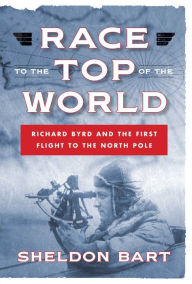 Title: Race to the Top of the World: Richard Byrd and the First Flight to the North Pole, Author: Sheldon Bart