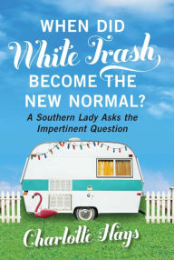 Title: When Did White Trash Become the New Normal?: A Southern Lady Asks the Impertinent Question, Author: Charlotte Hays