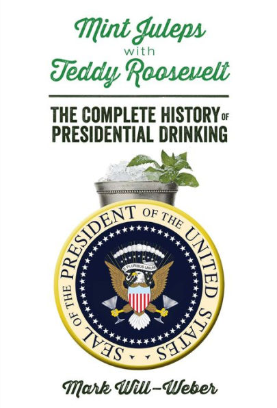 Mint Juleps with Teddy Roosevelt: The Complete History of Presidential Drinking