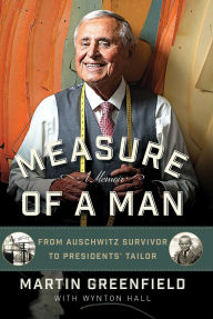 Title: Measure of a Man: From Auschwitz Survivor to Presidents' Tailor, Author: Martin Greenfield