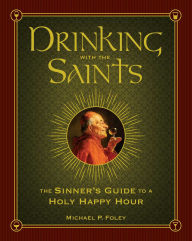 Title: Drinking with the Saints: The Sinner's Guide to a Holy Happy Hour, Author: Michael P. Foley