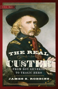 Title: The Real Custer: From Boy General to Tragic Hero, Author: James S. Robbins