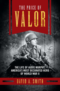 Title: The Price of Valor: The Life of Audie Murphy, America's Most Decorated Hero of World War II, Author: David A. Smith