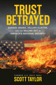 Title: Trust Betrayed: Barack Obama, Hillary Clinton, and the Selling Out of America's National Security, Author: Scott Taylor