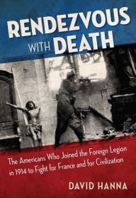 Title: Rendezvous with Death: The Americans Who Joined the Foreign Legion in 1914 to Fight for France and for Civilization, Author: David Hanna