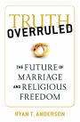 Truth Overruled: The Future of Marriage and Religious Freedom