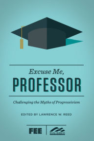 Title: Excuse Me, Professor: Challenging the Myths of Progressivism, Author: Lawrence  W. Reed