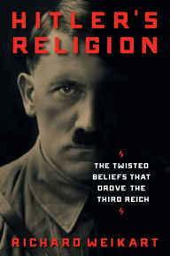 Title: Hitler's Religion: The Twisted Beliefs that Drove the Third Reich, Author: Richard Weikart