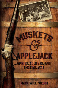 Title: Muskets and Applejack: Spirits, Soldiers, and the Civil War, Author: Mark Will-Weber