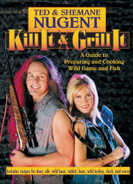 Title: Kill It & Grill It: A Guide to Preparing and Cooking Wild Game and Fish, Author: Ted Nugent