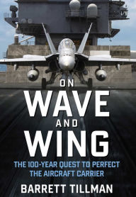 Title: On Wave and Wing: The 100 Year Quest to Perfect the Aircraft Carrier, Author: Barrett Tillman