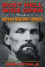 Title: Bust Hell Wide Open: The Life of Nathan Bedford Forrest, Author: Samuel W. Mitcham