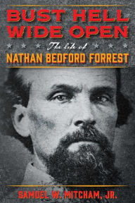 Title: Bust Hell Wide Open: The Life of Nathan Bedford Forrest, Author: Samuel W. Mitcham Jr.