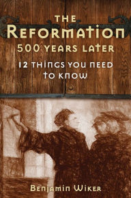 Title: The Reformation 500 Years Later: 12 Things You Need to Know, Author: Benjamin Wiker