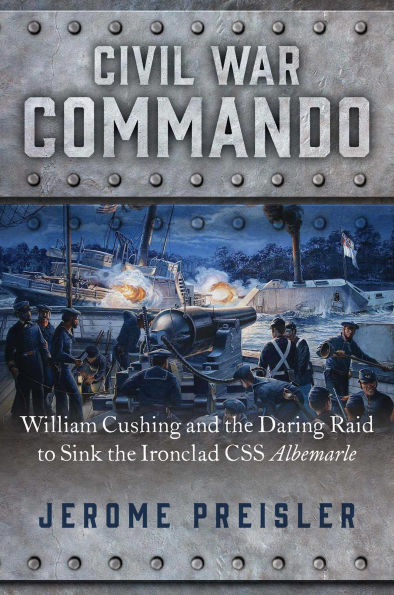 Civil War Commando: William Cushing and the Daring Raid to Sink the Ironclad CSS Albemarle