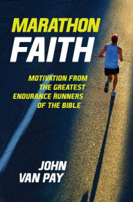 Title: Marathon Faith: Motivation from the Greatest Endurance Runners of the Bible, Author: John Van Pay
