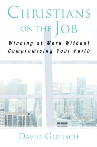 Title: Christians on the Job: Winning at Work without Compromising Your Faith, Author: David Goetsch