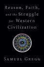 Reason, Faith, and the Struggle for Western Civilization