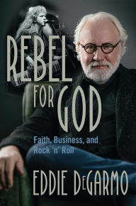 Title: Rebel for God: Faith, Business, and Rock 'n' Roll, Author: Eddie DeGarmo