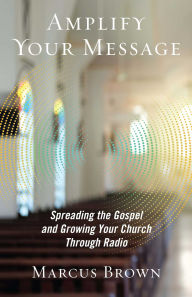 Title: Amplify Your Message: Spreading the Gospel and Growing Your Church Through Radio, Author: Marcus Brown