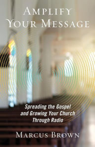 Title: Amplify Your Message: Spreading the Gospel and Growing Your Church Through Radio, Author: Marcus Brown