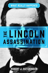 Title: What Really Happened: The Lincoln Assassination, Author: Robert J. Hutchinson