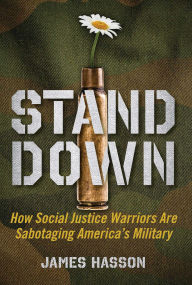 Title: Stand Down: How Social Justice Warriors Are Sabotaging America's Military, Author: James Hasson