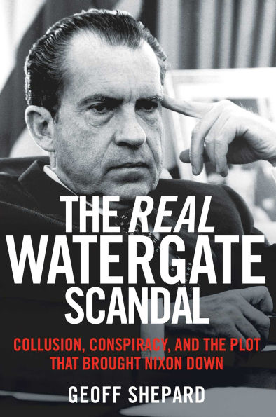 the Real Watergate Scandal: Collusion, Conspiracy, and Plot That Brought Nixon Down