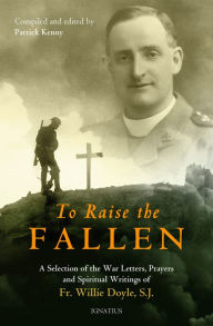 Title: To Raise the Fallen: A Selection of the War Letters, Prayers, and Spiritual Writings of Fr. Willie Doyle, Author: Patrick Kenny