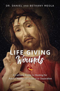 Life-Giving Wounds: A Catholic Guide to Healing for Adult Children of Divorce, Separation, or Family Brokenness