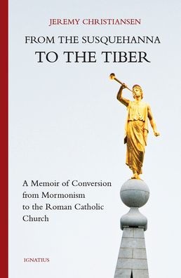 from the Susquehanna to Tiber: A Memoir of Conversion Mormonism Roman Catholic Church