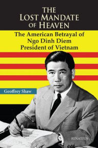 Title: The Lost Mandate of Heaven: The American Betrayal of Ngo Dinh Diem, President of Vietnam, Author: Geoffrey D. T. Shaw