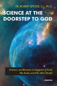 Free books on google to download Science at the Doorstep to God: Science and Reason in Support of God, the Soul, and Life after Death by Robert Spitzer SJ (English literature) 9781621646365