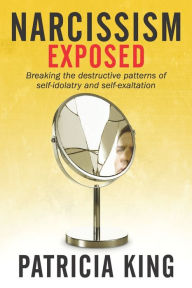 Title: Narcissism Exposed: Breaking the Self-Destructive Patterns of Self-Idolatry and Self-Exaltation, Author: Patricia King