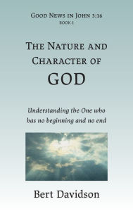 Title: The Nature and Character of God: Understanding the One who has no beginning and no end, Author: Bert Davidson