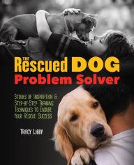 Title: The Rescued Dog Problem Solver: Stories of Inspiration and Step-by-Step Training Techniques to Ensure Your Rescue Success, Author: Tracy J. Libby