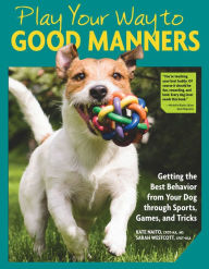 Title: Play Your Way to Good Manners: Getting the Best Behavior from Your Dog Through Sports, Games, and Tricks, Author: Kate Naito