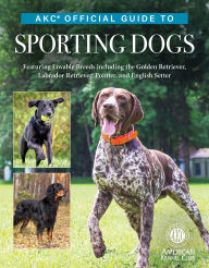 Title: AKC Official Guide to Sporting Dogs: Featuring Lovable Breeds including the Golden Retriever, Labrador Retriever, Pointer, and English Setter, Author: The American Kennel Club