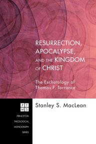 Title: Resurrection, Apocalypse, and the Kingdom of Christ: The Eschatology of Thomas F. Torrance, Author: Stanley S. MacLean