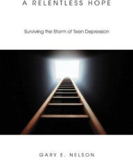 Title: A Relentless Hope: Surviving the Storm of Teen Depression, Author: Gary E. Nelson