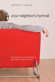 Title: Your Neighbor's Hymnal: What Popular Music Teaches Us about Faith, Hope, and Love, Author: Jeffrey F. Keuss