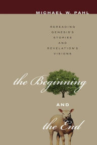 Title: The Beginning and the End: Rereading Genesis's Stories and Revelation's Visions, Author: Michael W. Pahl