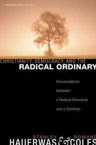 Title: Christianity, Democracy, and the Radical Ordinary: Conversations between a Radical Democrat and a Christian, Author: Stanley Hauerwas